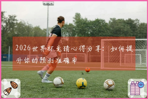2026世界杯竞猜心得分享：如何提升你的预测准确率