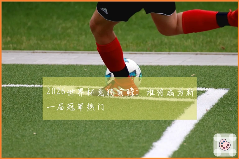2026世界杯竞猜前瞻：谁将成为新一届冠军热门