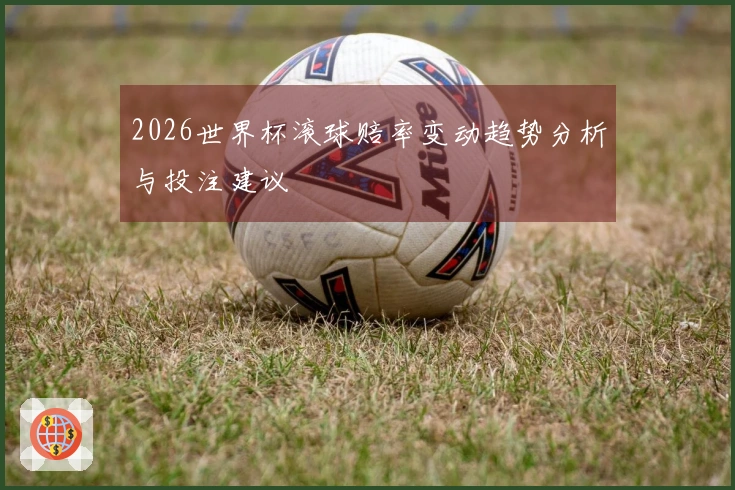 2026世界杯滚球赔率变动趋势分析与投注建议