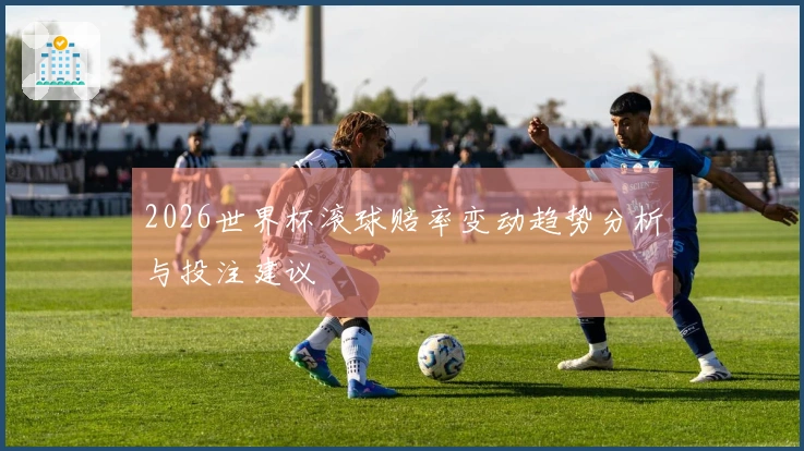 2026世界杯滚球赔率变动趋势分析与投注建议