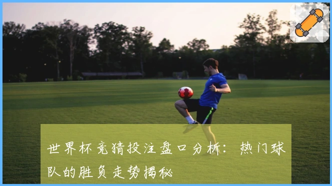 世界杯竞猜投注盘口分析：热门球队的胜负走势揭秘