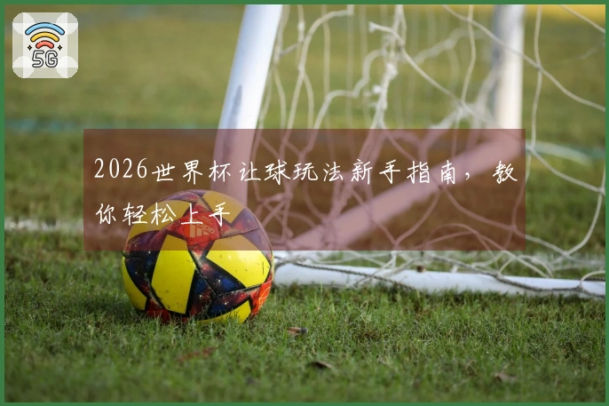 2026世界杯让球玩法新手指南，教你轻松上手