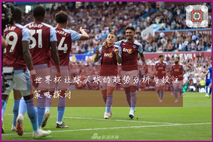 世界杯让球买球的趋势分析与投注策略探讨