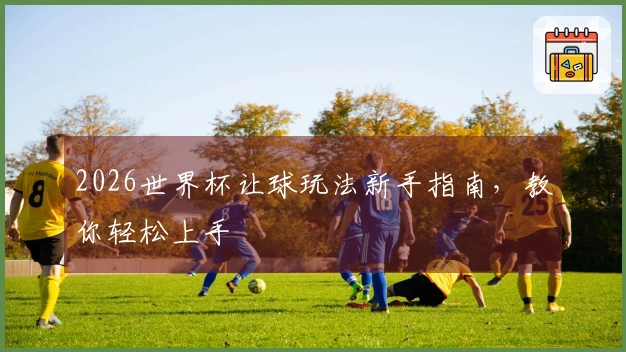 2026世界杯让球玩法新手指南，教你轻松上手