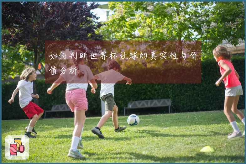 如何判断世界杯让球的真实性与价值分析