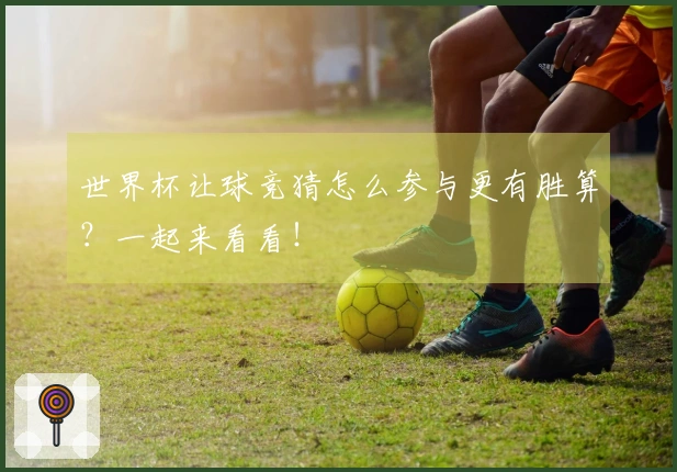 世界杯让球竞猜怎么参与更有胜算？一起来看看！