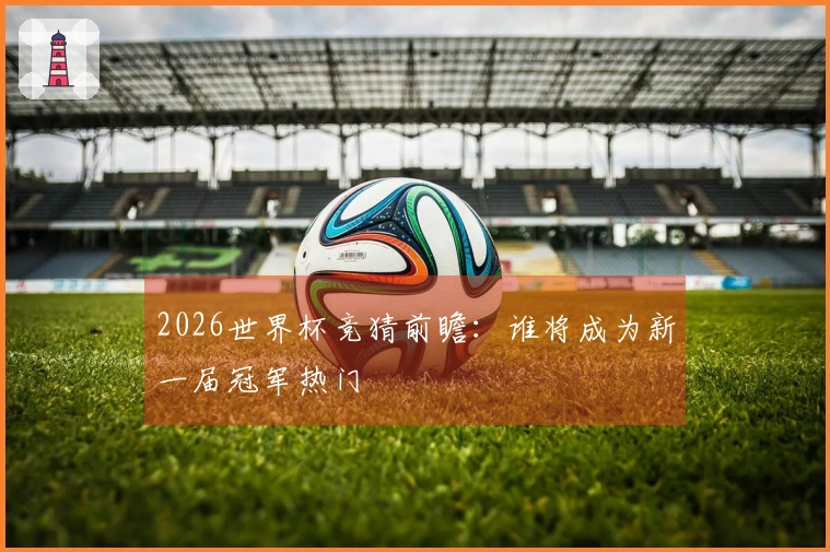 2026世界杯竞猜前瞻：谁将成为新一届冠军热门