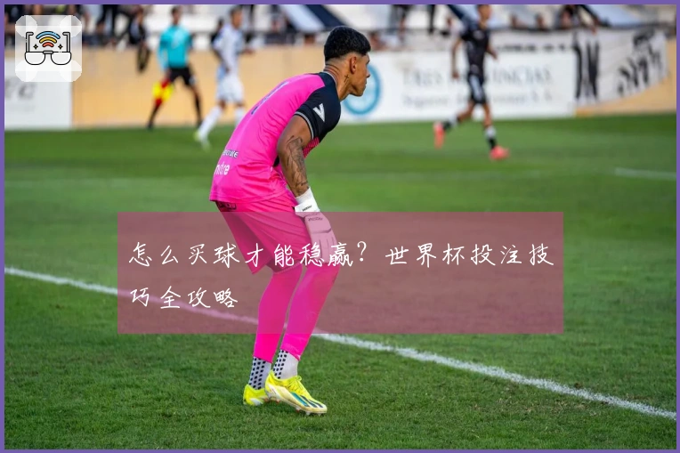 怎么买球才能稳赢？世界杯投注技巧全攻略