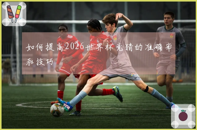如何提高2026世界杯竞猜的准确率和技巧